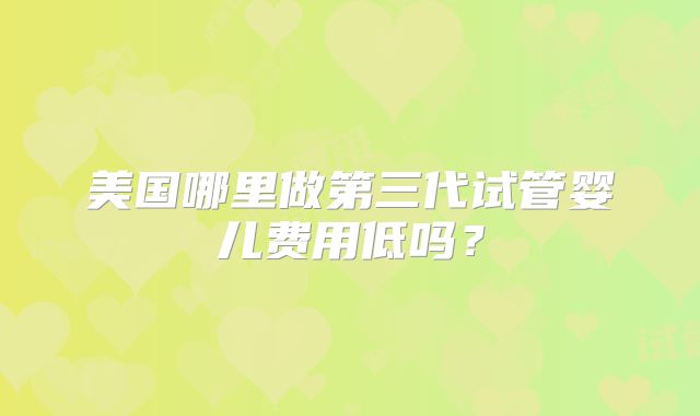 美国哪里做第三代试管婴儿费用低吗?