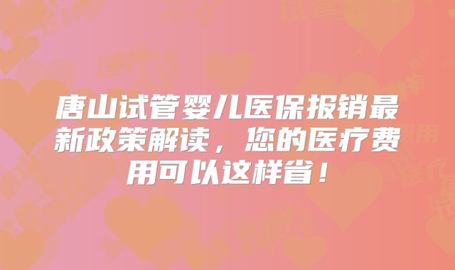 唐山试管婴儿医保报销最新政策解读，您的医疗费用可以这样省！