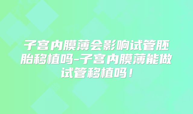 子宫内膜薄会影响试管胚胎移植吗-子宫内膜薄能做试管移植吗！