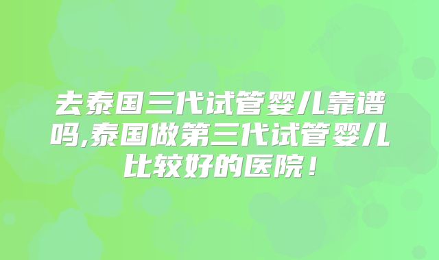 去泰国三代试管婴儿靠谱吗,泰国做第三代试管婴儿比较好的医院！