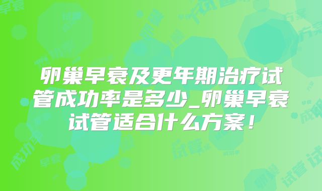 卵巢早衰及更年期治疗试管成功率是多少_卵巢早衰试管适合什么方案！