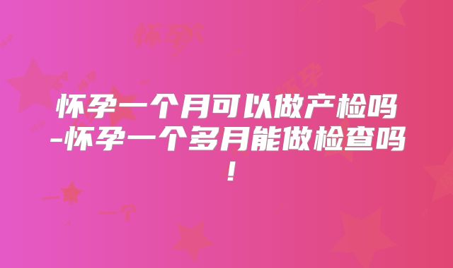 怀孕一个月可以做产检吗-怀孕一个多月能做检查吗！