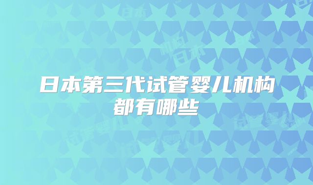 日本第三代试管婴儿机构都有哪些