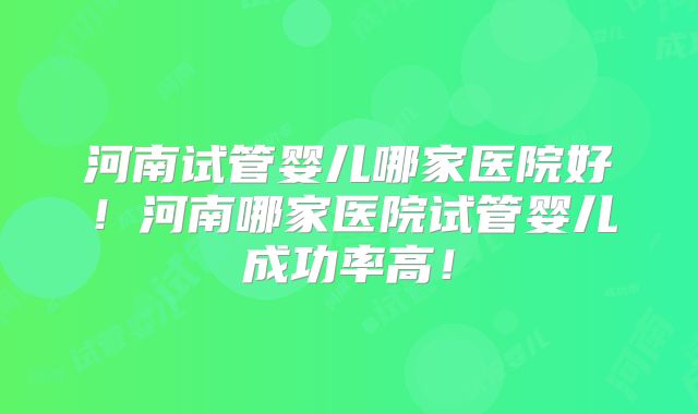 河南试管婴儿哪家医院好!河南哪家医院试管婴儿成功率高!