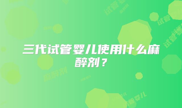 三代试管婴儿使用什么麻醉剂？