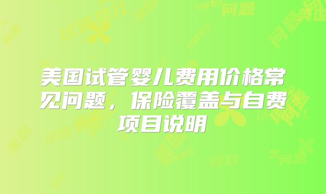 美国试管婴儿费用价格常见问题，保险覆盖与自费项目说明