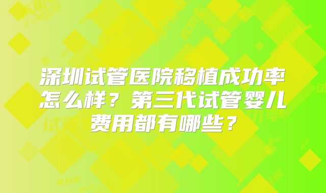 深圳试管医院移植成功率怎么样?第三代试管婴儿费用都有哪些?