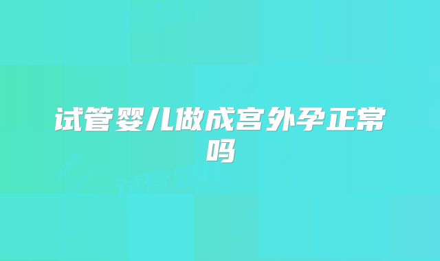 试管婴儿做成宫外孕正常吗
