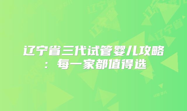 辽宁省三代试管婴儿攻略：每一家都值得选