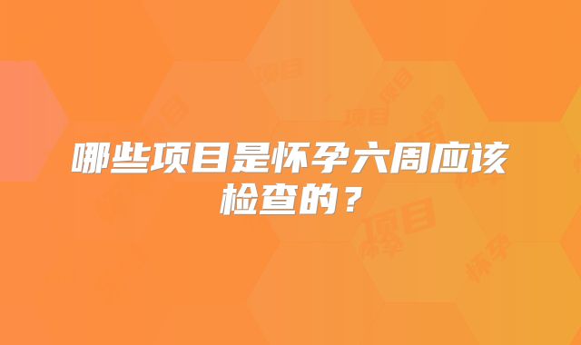 哪些项目是怀孕六周应该检查的？