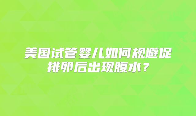 美国试管婴儿如何规避促排卵后出现腹水?