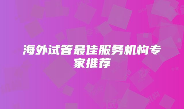海外试管最佳服务机构专家推荐