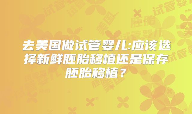 去美国做试管婴儿:应该选择新鲜胚胎移植还是保存胚胎移植？