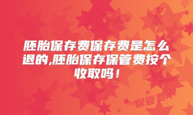 胚胎保存费保存费是怎么退的,胚胎保存保管费按个收取吗！