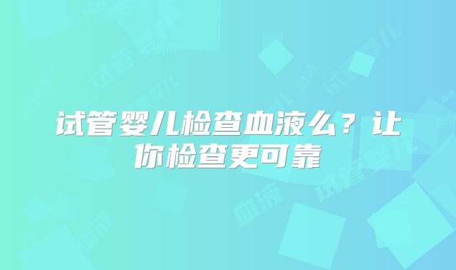 试管婴儿检查血液么？让你检查更可靠