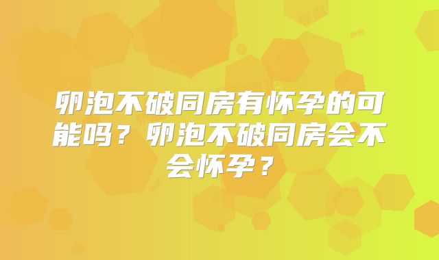 卵泡不破同房有怀孕的可能吗?卵泡不破同房会不会怀孕?