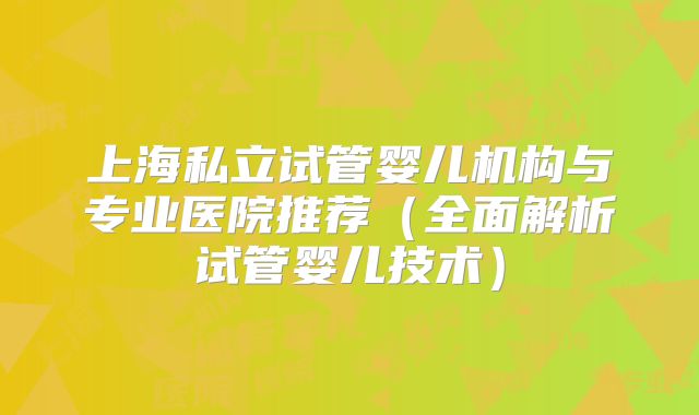 上海私立试管婴儿机构与专业医院推荐（全面解析试管婴儿技术）
