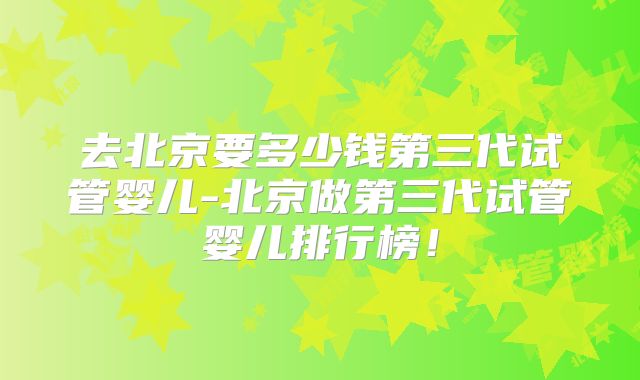 去北京要多少钱第三代试管婴儿-北京做第三代试管婴儿排行榜！