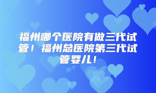 福州哪个医院有做三代试管！福州总医院第三代试管婴儿！