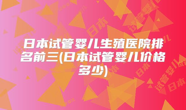 日本试管婴儿生殖医院排名前三(日本试管婴儿价格多少)