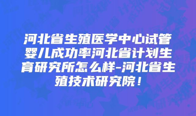河北省生殖医学中心试管婴儿成功率河北省计划生育研究所怎么样-河北省生殖技术研究院！