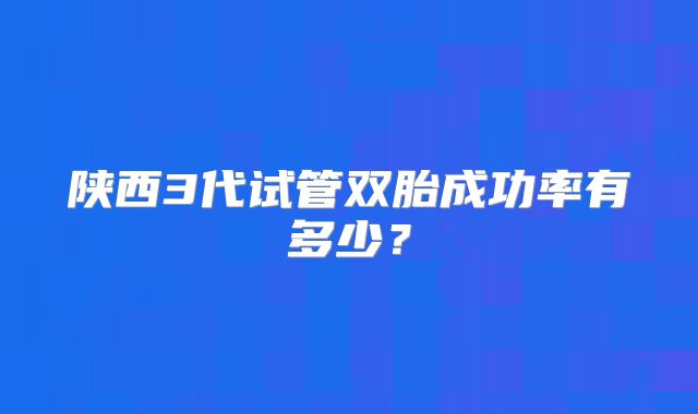 陕西3代试管双胎成功率有多少？