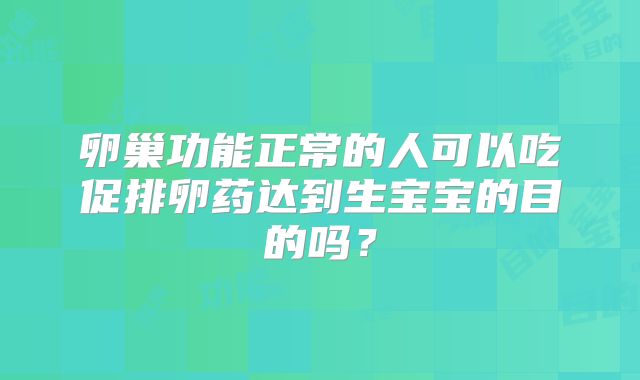 卵巢功能正常的人可以吃促排卵药达到生宝宝的目的吗？