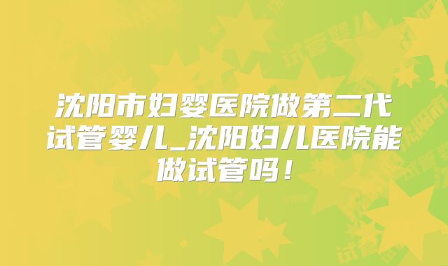 沈阳市妇婴医院做第二代试管婴儿_沈阳妇儿医院能做试管吗！