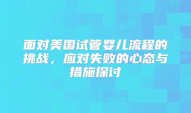 面对美国试管婴儿流程的挑战，应对失败的心态与措施探讨