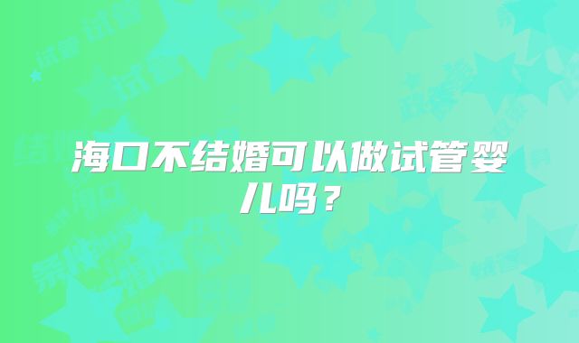 海口不结婚可以做试管婴儿吗？