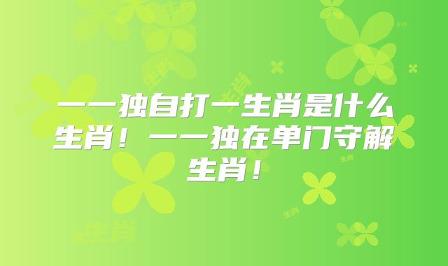 一一独自打一生肖是什么生肖！一一独在单门守解生肖！