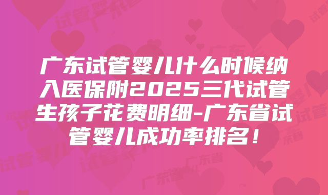 广东试管婴儿什么时候纳入医保附2025三代试管生孩子花费明细-广东省试管婴儿成功率排名！