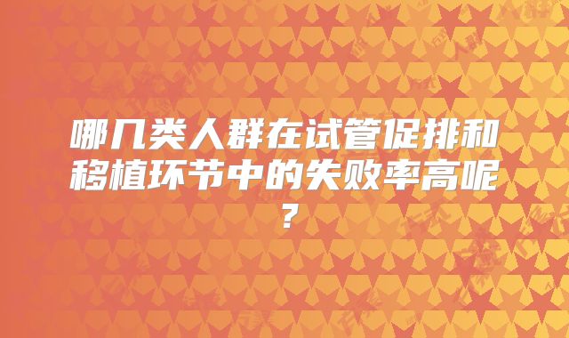 哪几类人群在试管促排和移植环节中的失败率高呢？