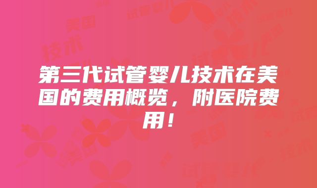 第三代试管婴儿技术在美国的费用概览，附医院费用！