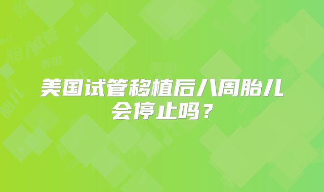 美国试管移植后八周胎儿会停止吗？