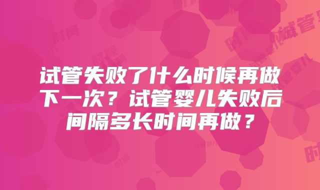 试管失败了什么时候再做下一次？试管婴儿失败后间隔多长时间再做？