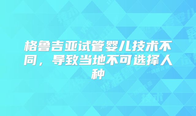 格鲁吉亚试管婴儿技术不同，导致当地不可选择人种