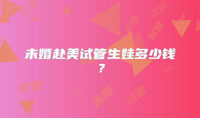 未婚赴美试管生娃多少钱？