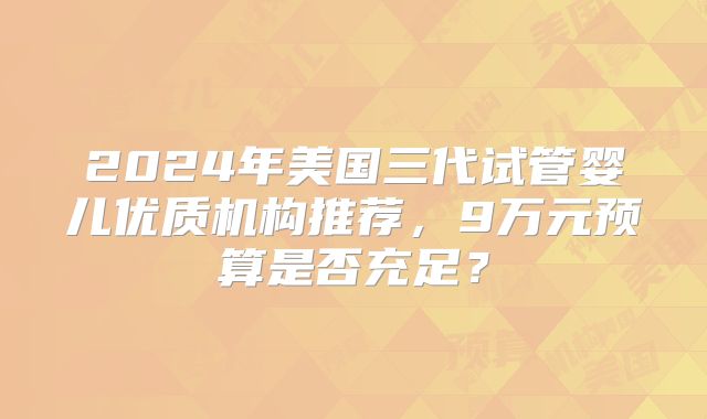 2024年美国三代试管婴儿优质机构推荐，9万元预算是否充足？