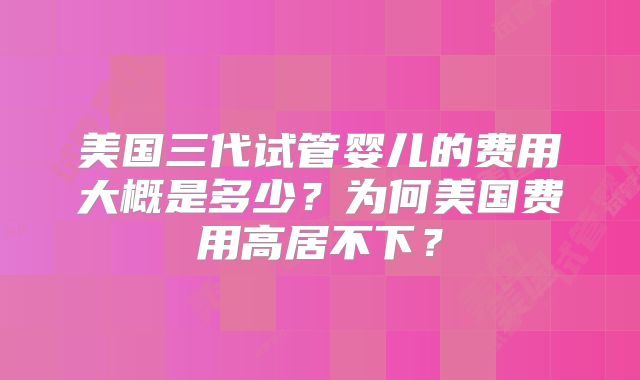 美国三代试管婴儿的费用大概是多少？为何美国费用高居不下？