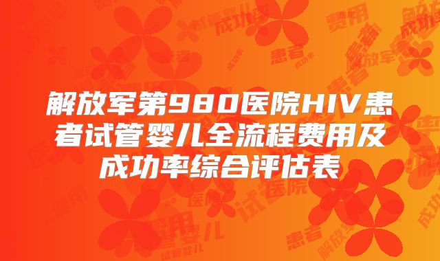 解放军第980医院HIV患者试管婴儿全流程费用及成功率综合评估表