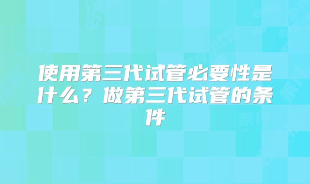 使用第三代试管必要性是什么?做第三代试管的条件