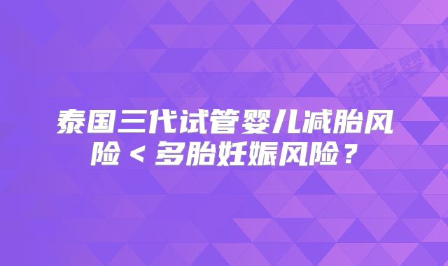 泰国三代试管婴儿减胎风险<多胎妊娠风险?