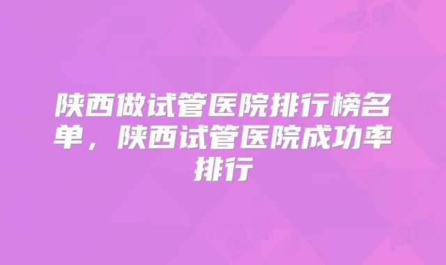 陕西做试管医院排行榜名单,陕西试管医院成功率排行