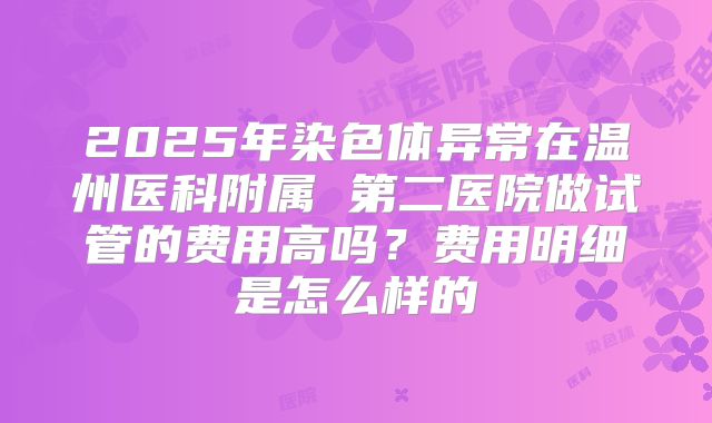 2025年染色体异常在温州医科附属 第二医院做试管的费用高吗？费用明细是怎么样的