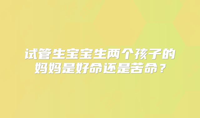 试管生宝宝生两个孩子的妈妈是好命还是苦命？