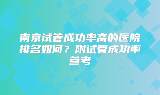 南京试管成功率高的医院排名如何?附试管成功率参考