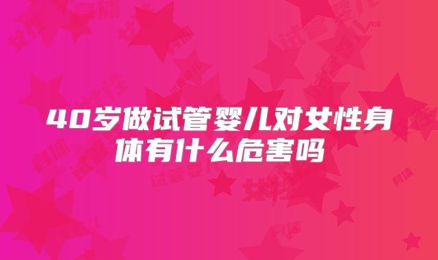40岁做试管婴儿对女性身体有什么危害吗