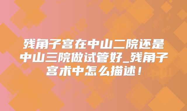 残角子宫在中山二院还是中山三院做试管好_残角子宫术中怎么描述！