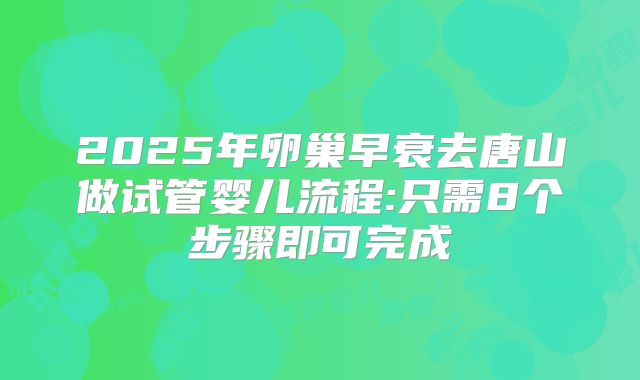 2025年卵巢早衰去唐山做试管婴儿流程:只需8个步骤即可完成